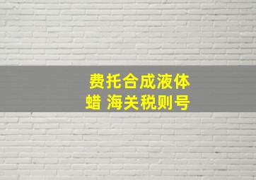 费托合成液体蜡 海关税则号